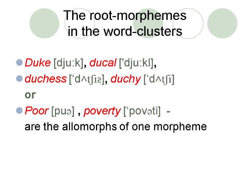 The root-morphemes  in the word-clusters Duke [dju:k], ducal ['dju:kl],  duchess [‘d˄tʃiƨ], duchy